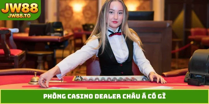 Phòng Casino Dealer Châu Á - Sảnh Cược Vip Đỉnh Cao